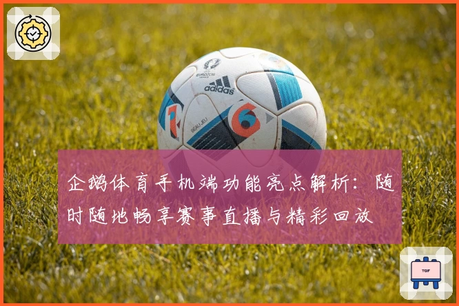 企鹅体育手机端功能亮点解析：随时随地畅享赛事直播与精彩回放