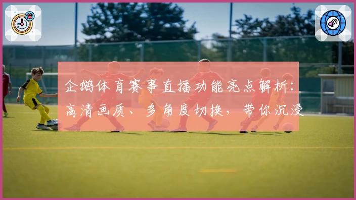 企鹅体育赛事直播功能亮点解析:高清画质、多角度切换,带你沉浸式观看精彩对决