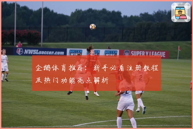 企鹅体育推荐：新手必看注册教程及热门功能亮点解析