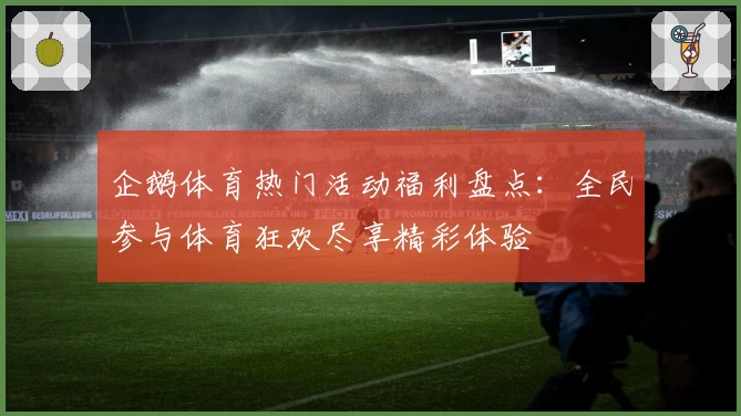 企鹅体育热门活动福利盘点：全民参与体育狂欢尽享精彩体验