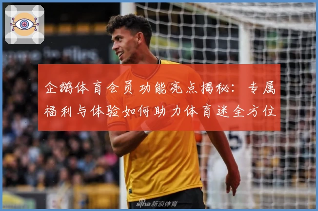 企鹅体育会员功能亮点揭秘：专属福利与体验如何助力体育迷全方位畅享赛事