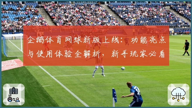 企鹅体育网球新版上线：功能亮点与使用体验全解析，新手玩家必看指南