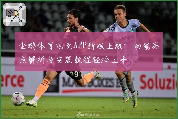 企鹅体育电竞APP新版上线：功能亮点解析与安装教程轻松上手