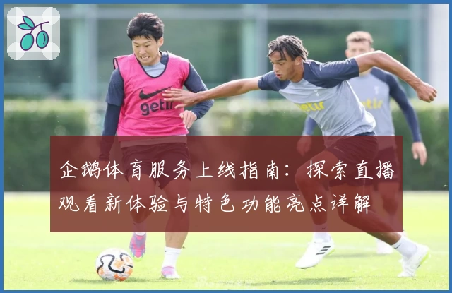 企鹅体育服务上线指南：探索直播观看新体验与特色功能亮点详解