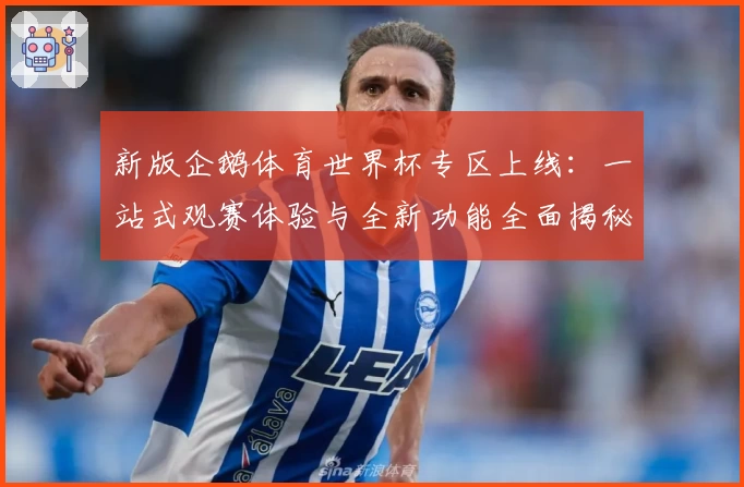 新版企鹅体育世界杯专区上线：一站式观赛体验与全新功能全面揭秘
