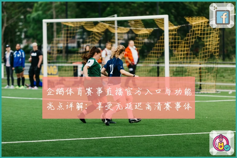 企鹅体育赛事直播官方入口与功能亮点详解：享受无延迟高清赛事体验