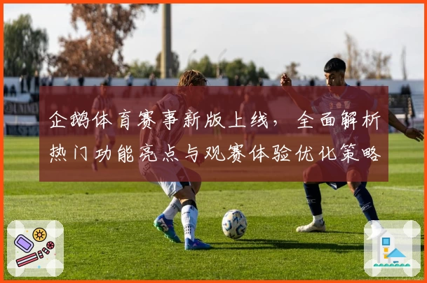 企鹅体育赛事新版上线，全面解析热门功能亮点与观赛体验优化策略