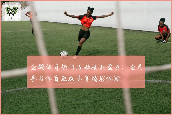 企鹅体育热门活动福利盘点：全民参与体育狂欢尽享精彩体验