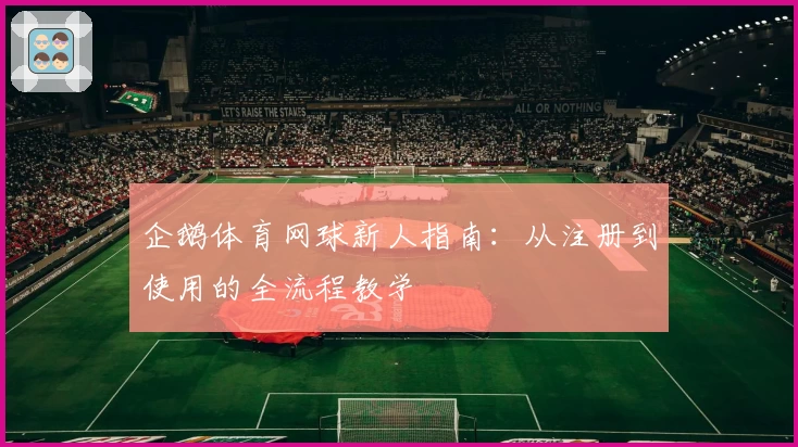 企鹅体育网球新人指南:从注册到使用的全流程教学