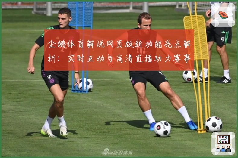 企鹅体育解说网页版新功能亮点解析：实时互动与高清直播助力赛事更精彩