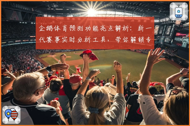 企鹅体育预测功能亮点解析：新一代赛事实时分析工具，带你解锁专业洞察