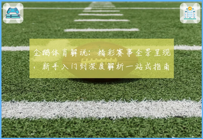 企鹅体育解说：精彩赛事全景呈现，新手入门到深度解析一站式指南