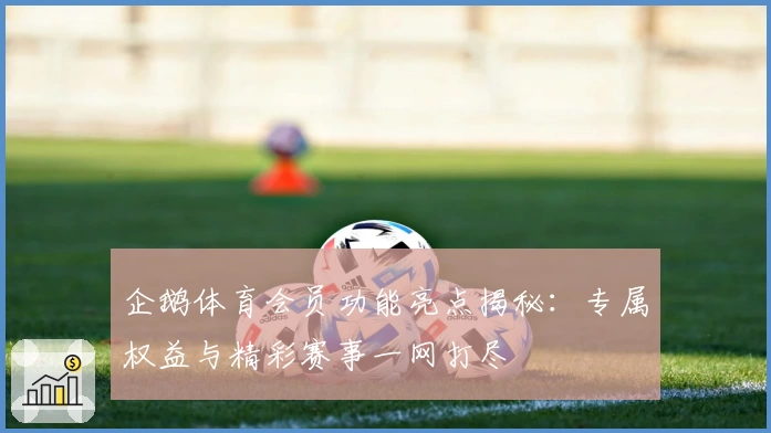 企鹅体育会员功能亮点揭秘：专属权益与精彩赛事一网打尽