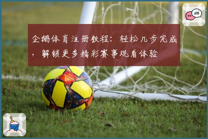 企鹅体育注册教程：轻松几步完成，解锁更多精彩赛事观看体验