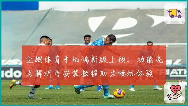 企鹅体育手机端新版上线：功能亮点解析与安装教程助力畅玩体验