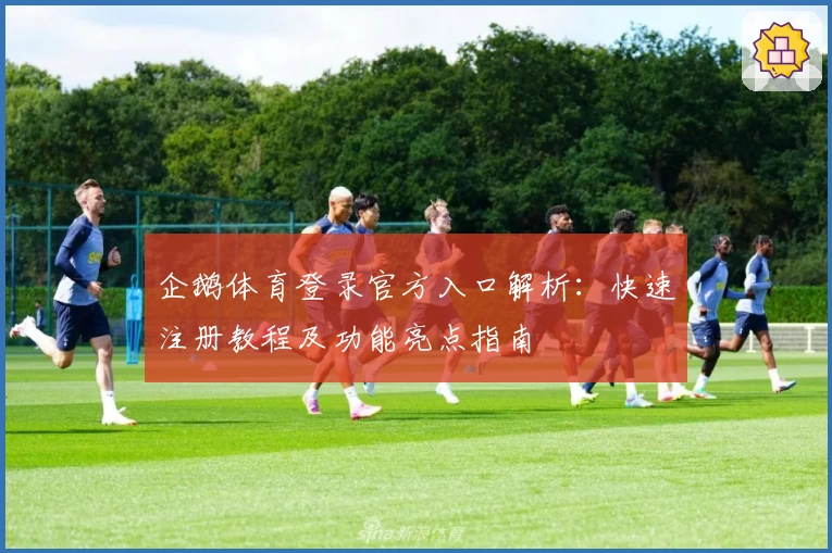 企鹅体育登录官方入口解析：快速注册教程及功能亮点指南