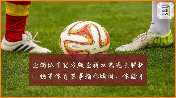 企鹅体育官方版全新功能亮点解析:畅享体育赛事精彩瞬间,体验年度口碑应用