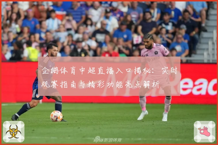 企鹅体育中超直播入口揭秘：实时观赛指南与精彩功能亮点解析