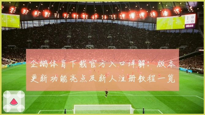 企鹅体育下载官方入口详解：版本更新功能亮点及新人注册教程一览