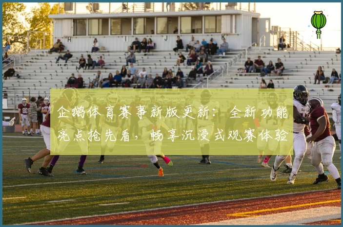 企鹅体育赛事新版更新：全新功能亮点抢先看，畅享沉浸式观赛体验