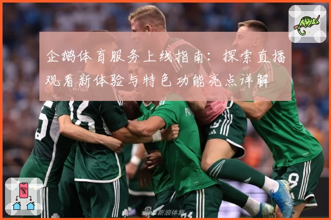企鹅体育服务上线指南:探索直播观看新体验与特色功能亮点详解