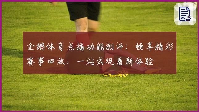 企鹅体育点播功能测评：畅享精彩赛事回放，一站式观看新体验
