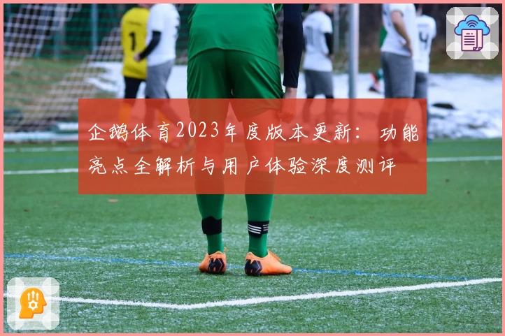企鹅体育2023年度版本更新:功能亮点全解析与用户体验深度测评