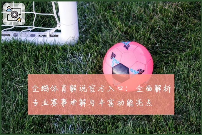 企鹅体育解说官方入口：全面解析专业赛事讲解与丰富功能亮点