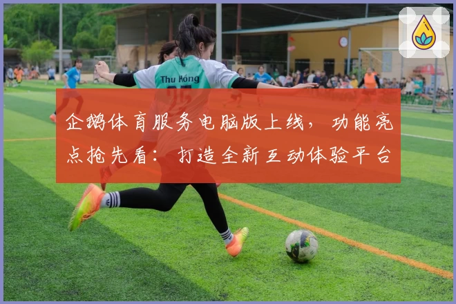 企鹅体育服务电脑版上线，功能亮点抢先看：打造全新互动体验平台