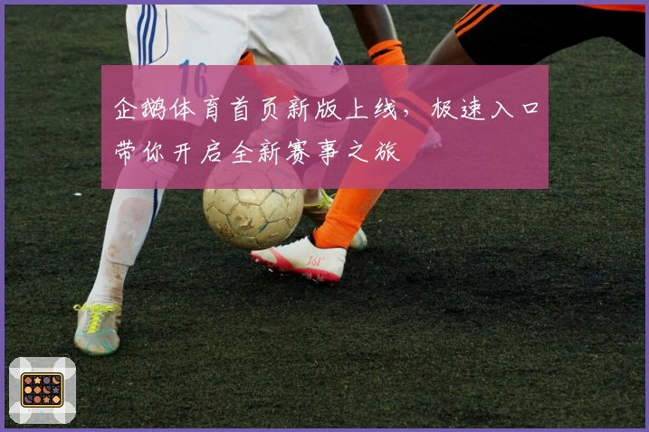 企鹅体育首页新版上线，极速入口带你开启全新赛事之旅
