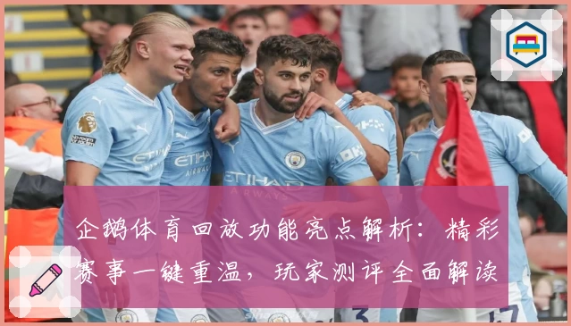 企鹅体育回放功能亮点解析：精彩赛事一键重温，玩家测评全面解读