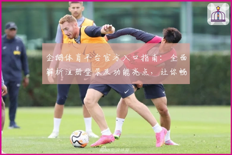 企鹅体育平台官方入口指南：全面解析注册登录及功能亮点，让你畅享运动精彩！