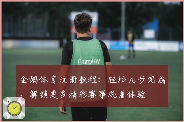 企鹅体育注册教程：轻松几步完成，解锁更多精彩赛事观看体验