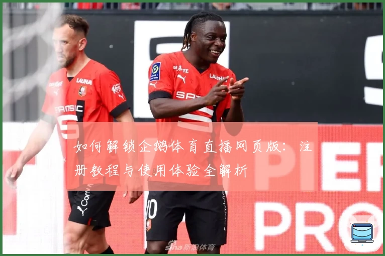 如何解锁企鹅体育直播网页版：注册教程与使用体验全解析