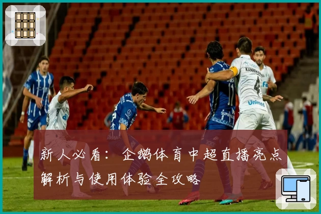 新人必看：企鹅体育中超直播亮点解析与使用体验全攻略