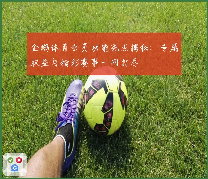 企鹅体育会员功能亮点揭秘：专属权益与精彩赛事一网打尽