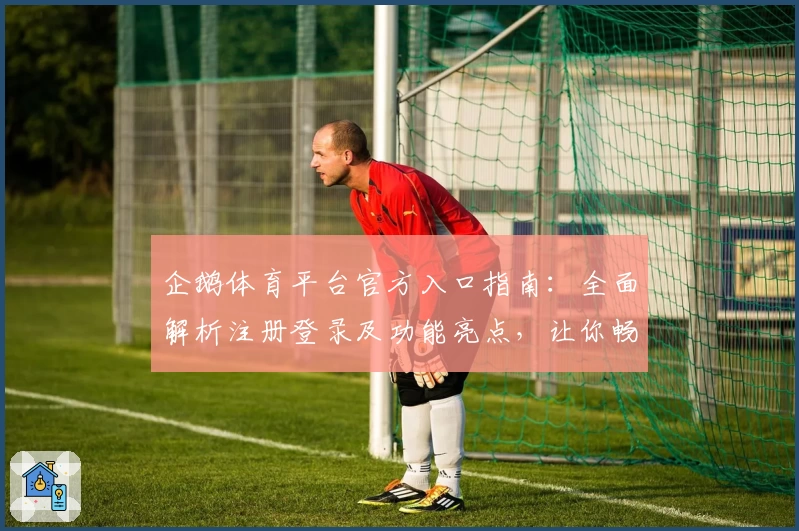 企鹅体育平台官方入口指南：全面解析注册登录及功能亮点，让你畅享运动精彩！