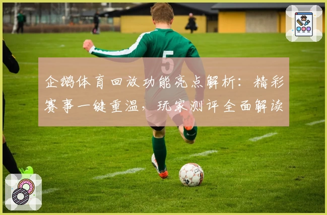 企鹅体育回放功能亮点解析：精彩赛事一键重温，玩家测评全面解读