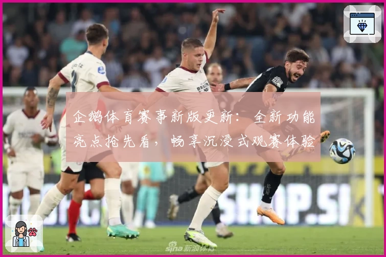 企鹅体育赛事新版更新：全新功能亮点抢先看，畅享沉浸式观赛体验
