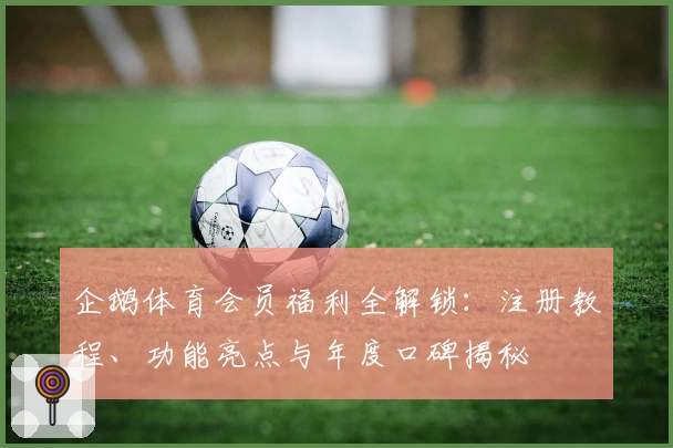 企鹅体育会员福利全解锁:注册教程、功能亮点与年度口碑揭秘