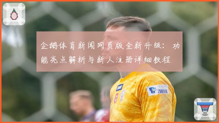 企鹅体育新闻网页版全新升级:功能亮点解析与新人注册详细教程