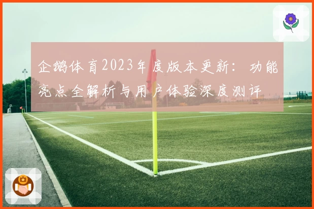 企鹅体育2023年度版本更新:功能亮点全解析与用户体验深度测评