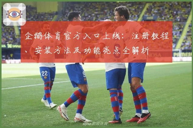 企鹅体育官方入口上线：注册教程、安装方法及功能亮点全解析