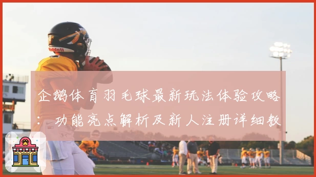 企鹅体育羽毛球最新玩法体验攻略：功能亮点解析及新人注册详细教程