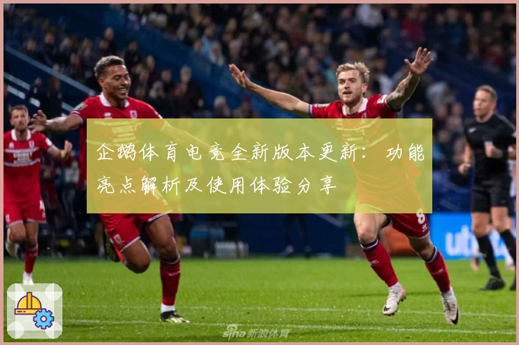 企鹅体育电竞全新版本更新：功能亮点解析及使用体验分享