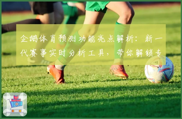 企鹅体育预测功能亮点解析：新一代赛事实时分析工具，带你解锁专业洞察