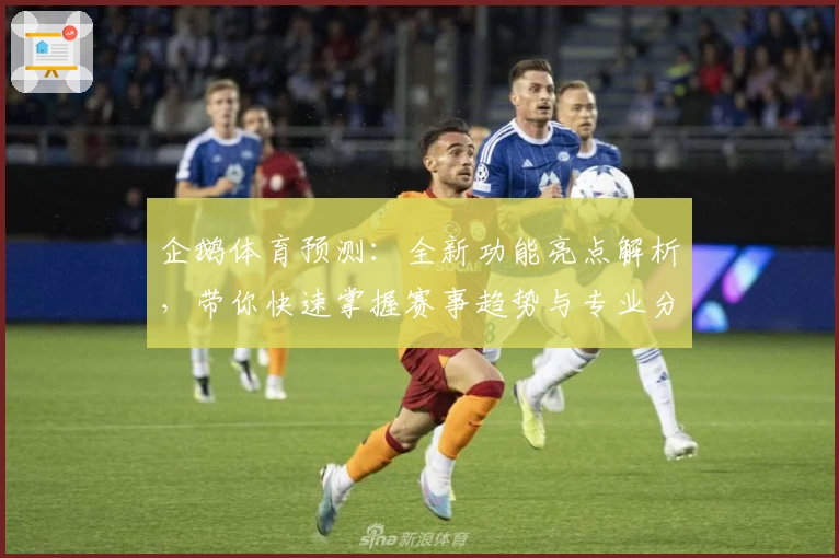 企鹅体育预测：全新功能亮点解析，带你快速掌握赛事趋势与专业分析