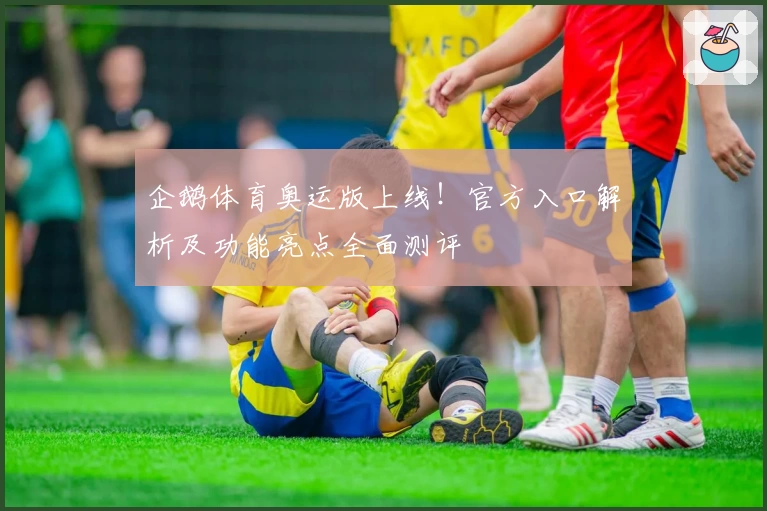 企鹅体育奥运版上线!官方入口解析及功能亮点全面测评