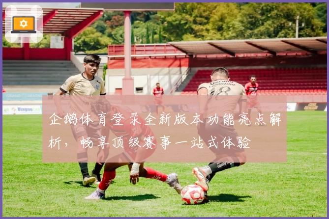 企鹅体育登录全新版本功能亮点解析，畅享顶级赛事一站式体验