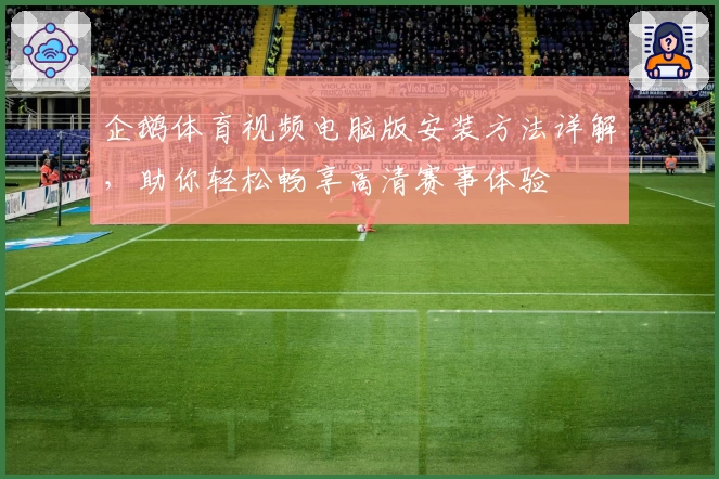 企鹅体育视频电脑版安装方法详解，助你轻松畅享高清赛事体验